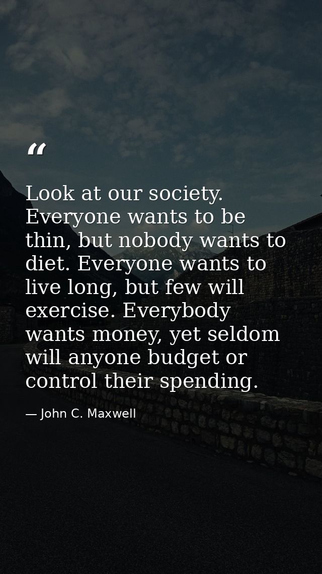 Look at our society. Everyone wants to be thin, but nobody wants to diet. Everyone wants to live long, but few will exer — John C. Maxwell