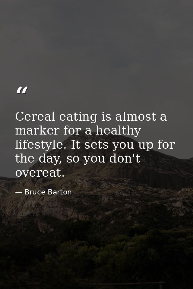 Cereal eating is almost a marker for a healthy lifestyle. It sets you up for the day, so you don't overeat. — Bruce Barton