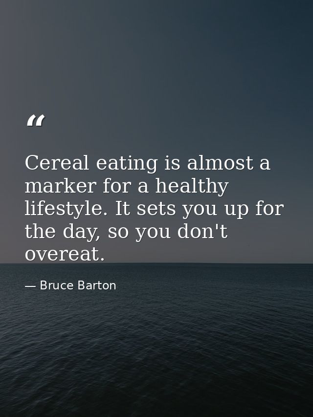 Cereal eating is almost a marker for a healthy lifestyle. It sets you up for the day, so you don't overeat. — Bruce Barton