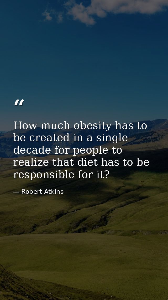 How much obesity has to be created in a single decade for people to realize that diet has to be responsible for it? — Robert Atkins