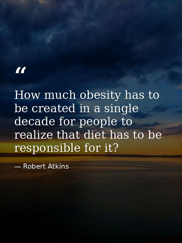 How much obesity has to be created in a single decade for people to realize that diet has to be responsible for it? — Robert Atkins