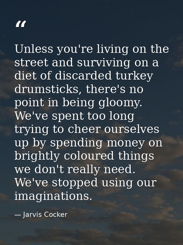 Unless you're living on the street and surviving on a diet of discarded turkey drumsticks, there's no point in being glo — Jarvis Cocker