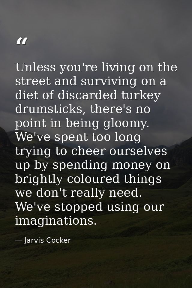 Unless you're living on the street and surviving on a diet of discarded turkey drumsticks, there's no point in being glo — Jarvis Cocker