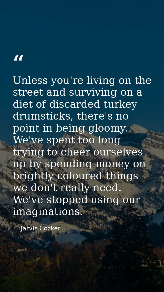 Unless you're living on the street and surviving on a diet of discarded turkey drumsticks, there's no point in being glo — Jarvis Cocker