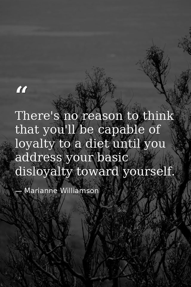 There's no reason to think that you'll be capable of loyalty to a diet until you address your basic disloyalty toward yo — Marianne Williamson
