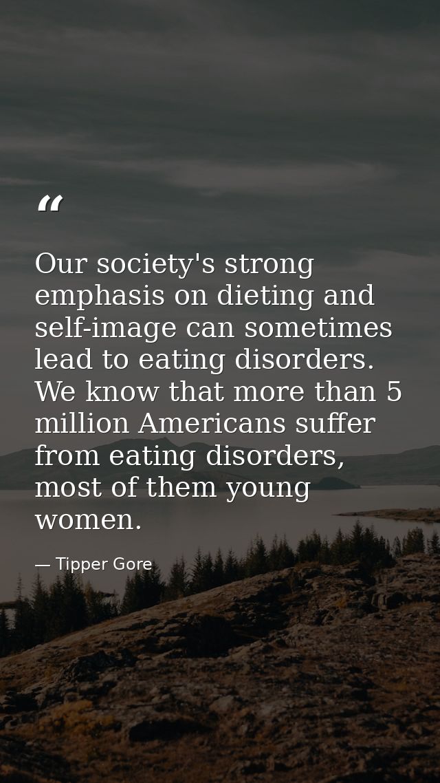 Our society's strong emphasis on dieting and self-image can sometimes lead to eating disorders. We know that more than 5 — Tipper Gore