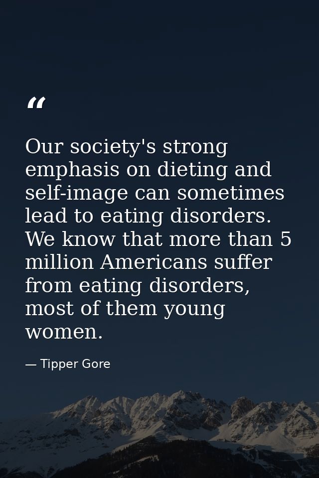 Our society's strong emphasis on dieting and self-image can sometimes lead to eating disorders. We know that more than 5 — Tipper Gore