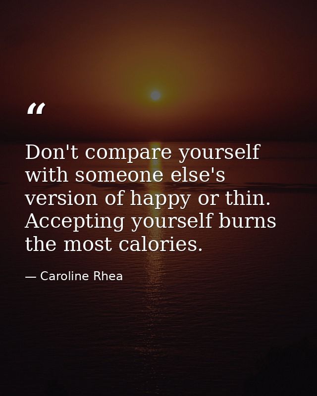 Don't compare yourself with someone else's version of happy or thin. Accepting yourself burns the most calories. — Caroline Rhea