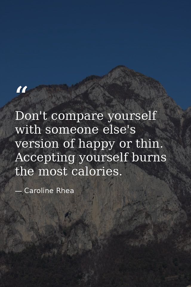 Don't compare yourself with someone else's version of happy or thin. Accepting yourself burns the most calories. — Caroline Rhea