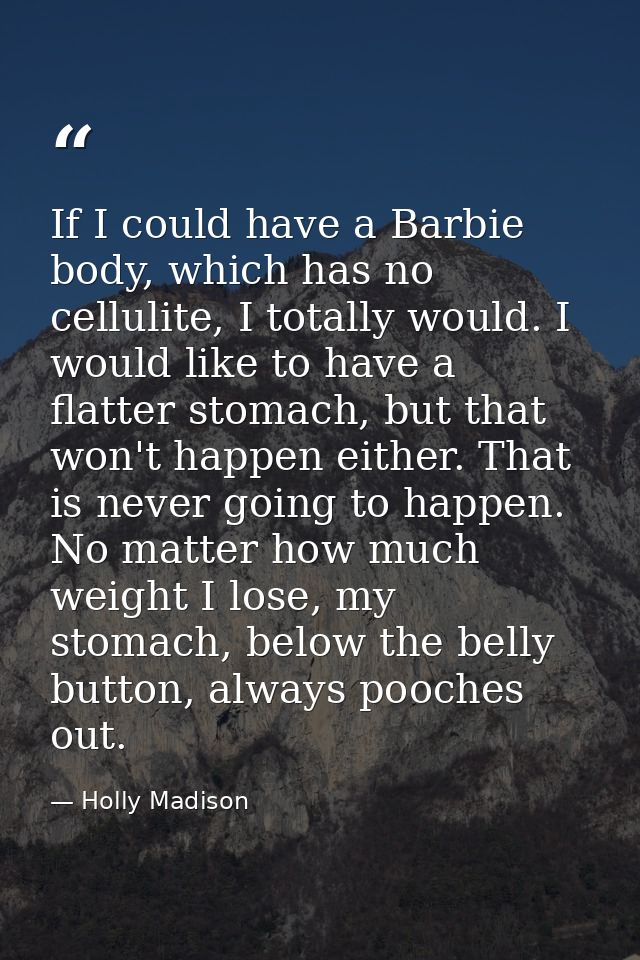 If I could have a Barbie body, which has no cellulite, I totally would. I would like to have a flatter stomach, but that — Holly Madison
