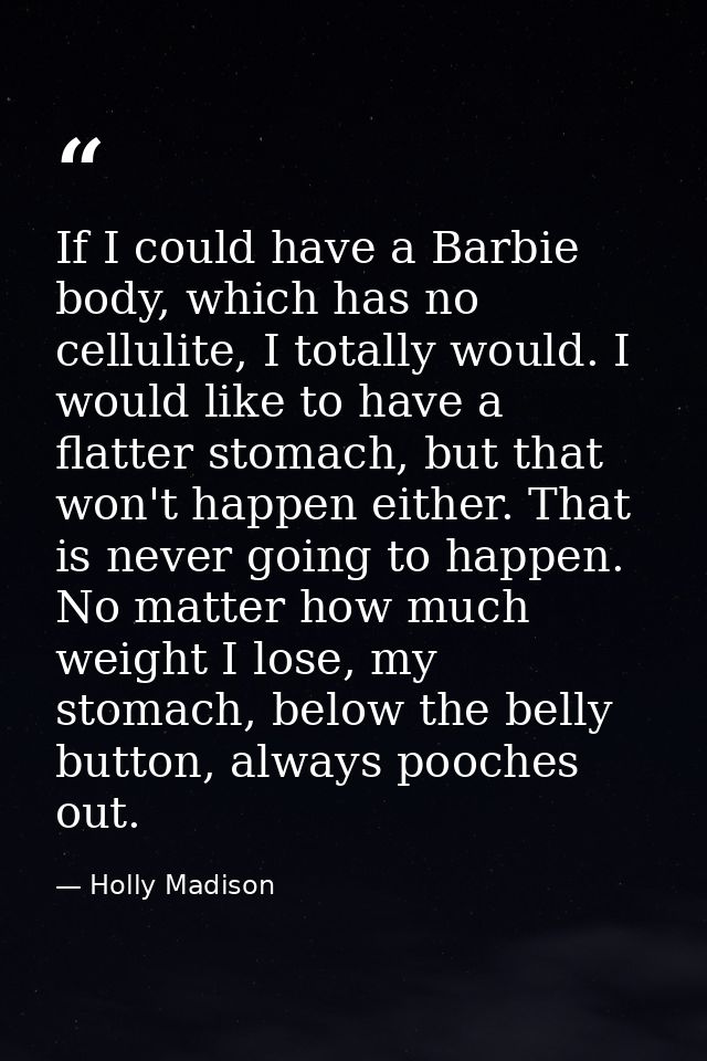 If I could have a Barbie body, which has no cellulite, I totally would. I would like to have a flatter stomach, but that — Holly Madison