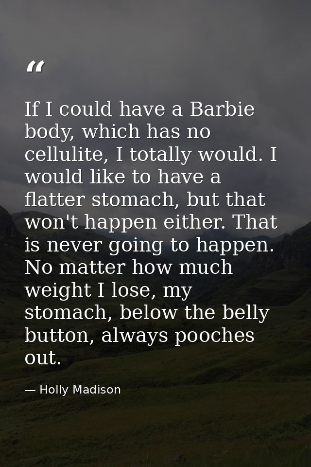 If I could have a Barbie body, which has no cellulite, I totally would. I would like to have a flatter stomach, but that — Holly Madison