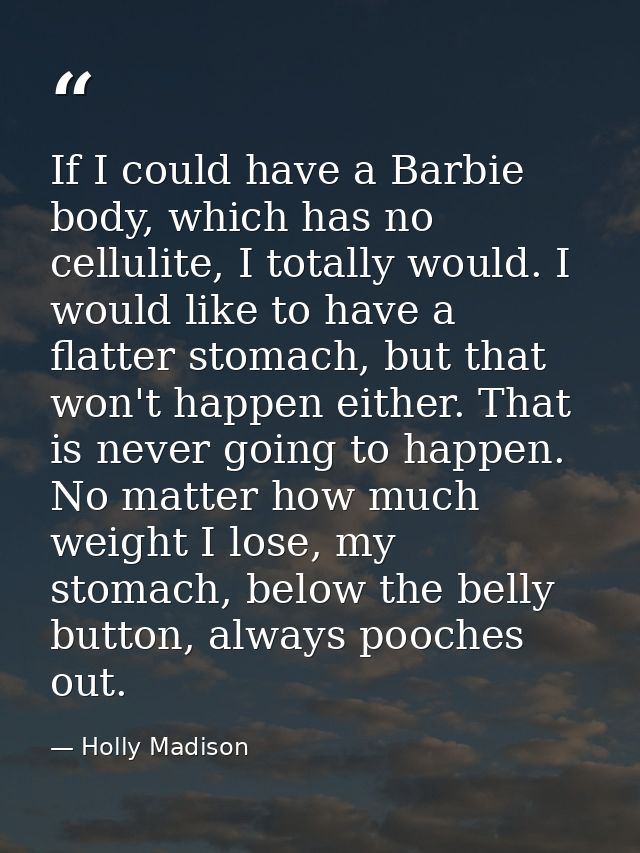 If I could have a Barbie body, which has no cellulite, I totally would. I would like to have a flatter stomach, but that — Holly Madison