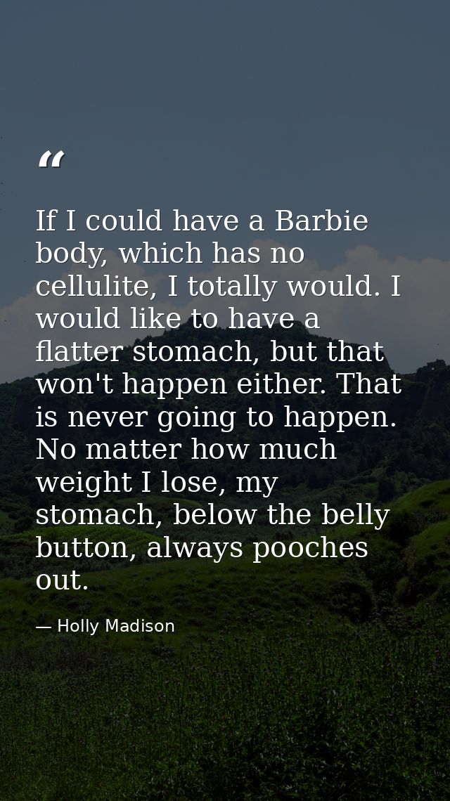 If I could have a Barbie body, which has no cellulite, I totally would. I would like to have a flatter stomach, but that — Holly Madison