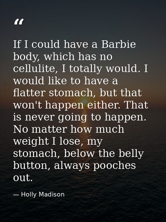 If I could have a Barbie body, which has no cellulite, I totally would. I would like to have a flatter stomach, but that — Holly Madison