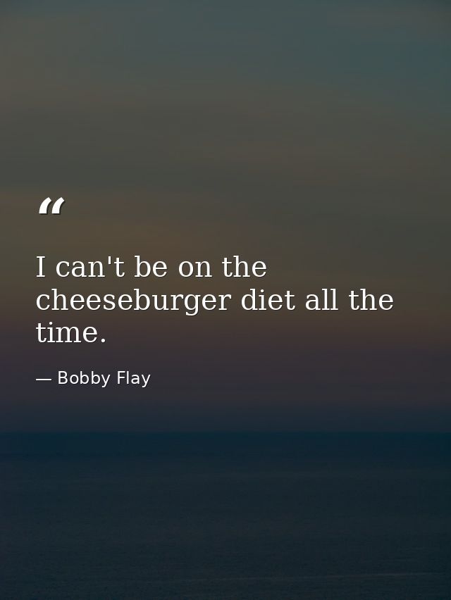 I can't be on the cheeseburger diet all the time. — Bobby Flay