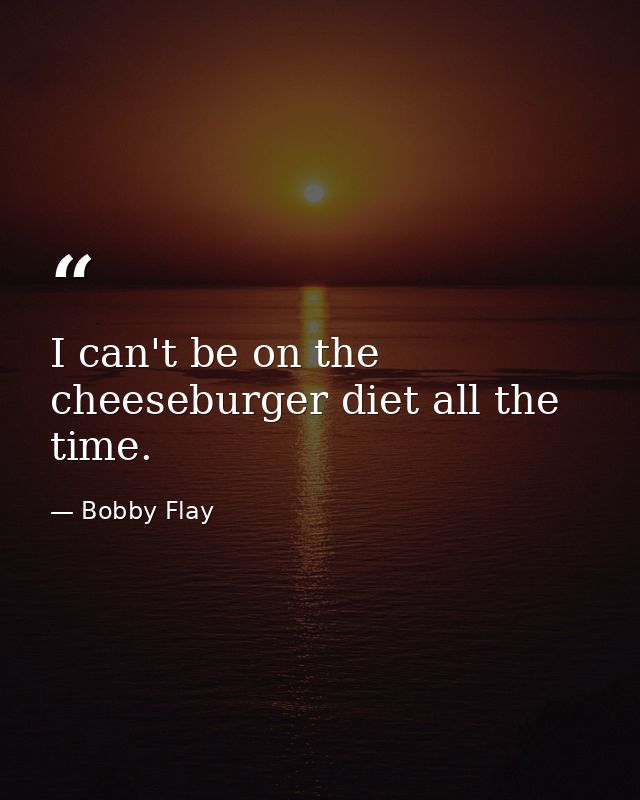 I can't be on the cheeseburger diet all the time. — Bobby Flay