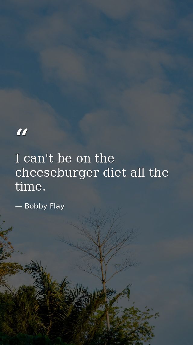 I can't be on the cheeseburger diet all the time. — Bobby Flay