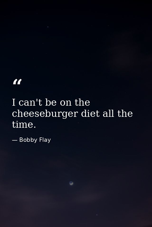 I can't be on the cheeseburger diet all the time. — Bobby Flay