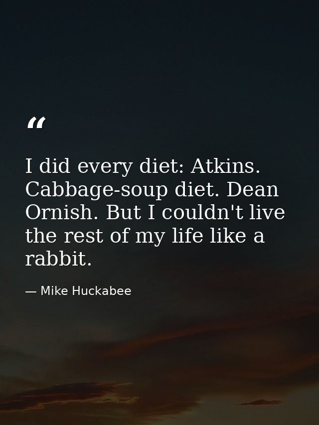 I did every diet: Atkins. Cabbage-soup diet. Dean Ornish. But I couldn't live the rest of my life like a rabbit. — Mike Huckabee