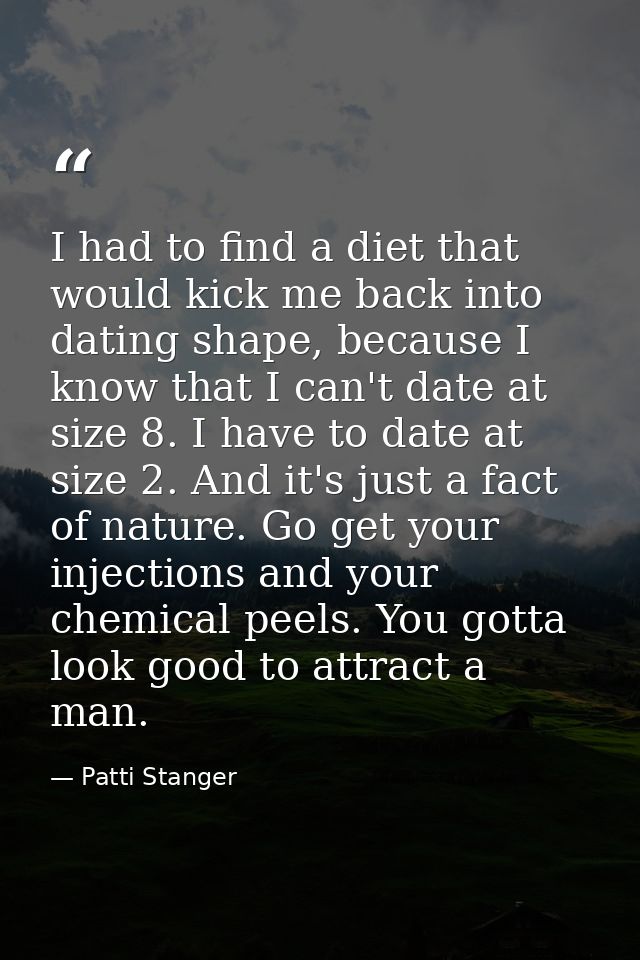 I had to find a diet that would kick me back into dating shape, because I know that I can't date at size 8. I have to da — Patti Stanger