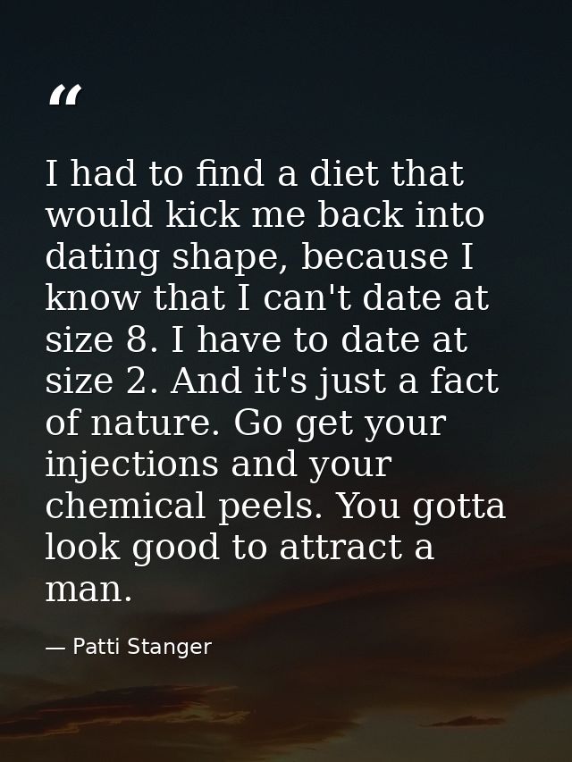 I had to find a diet that would kick me back into dating shape, because I know that I can't date at size 8. I have to da — Patti Stanger