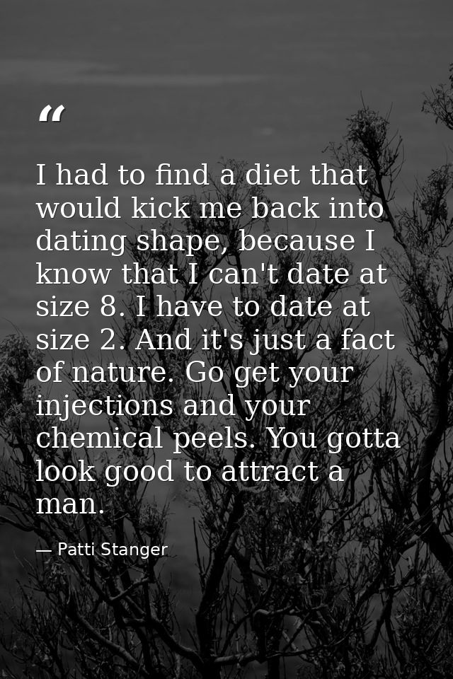 I had to find a diet that would kick me back into dating shape, because I know that I can't date at size 8. I have to da — Patti Stanger