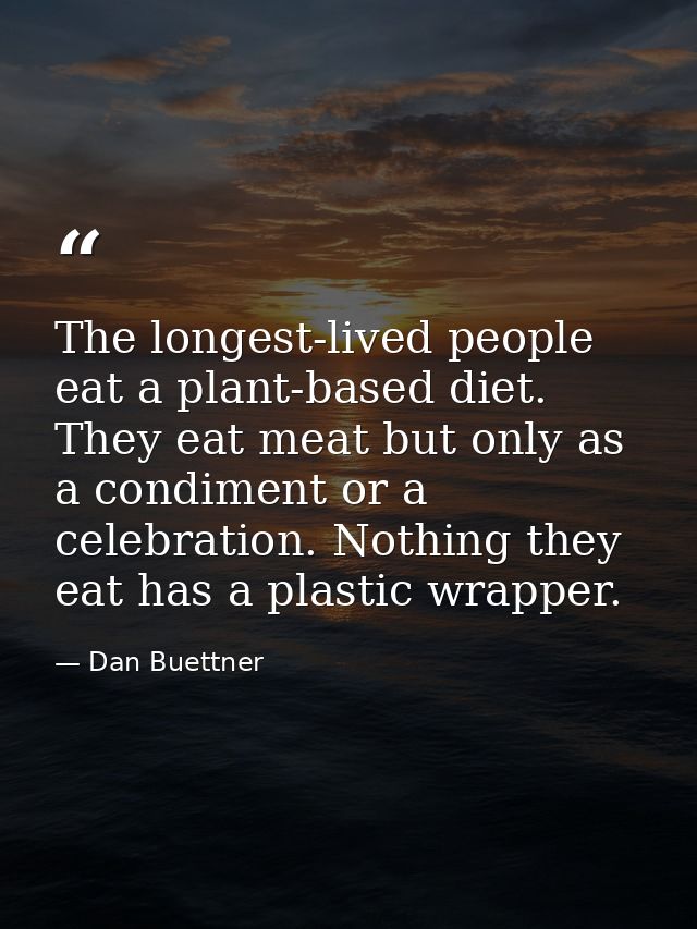 The longest-lived people eat a plant-based diet. They eat meat but only as a condiment or a celebration. Nothing they ea — Dan Buettner