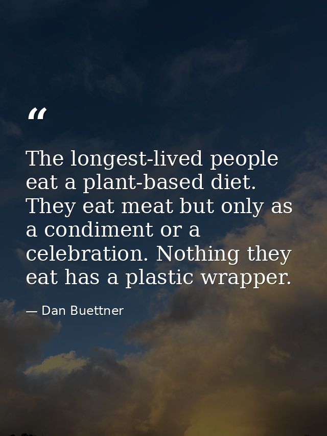 The longest-lived people eat a plant-based diet. They eat meat but only as a condiment or a celebration. Nothing they ea — Dan Buettner