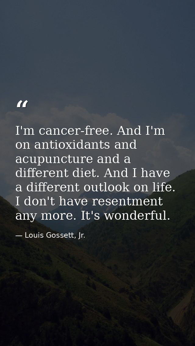 I'm cancer-free. And I'm on antioxidants and acupuncture and a different diet. And I have a different outlook on life. I — Louis Gossett, Jr.