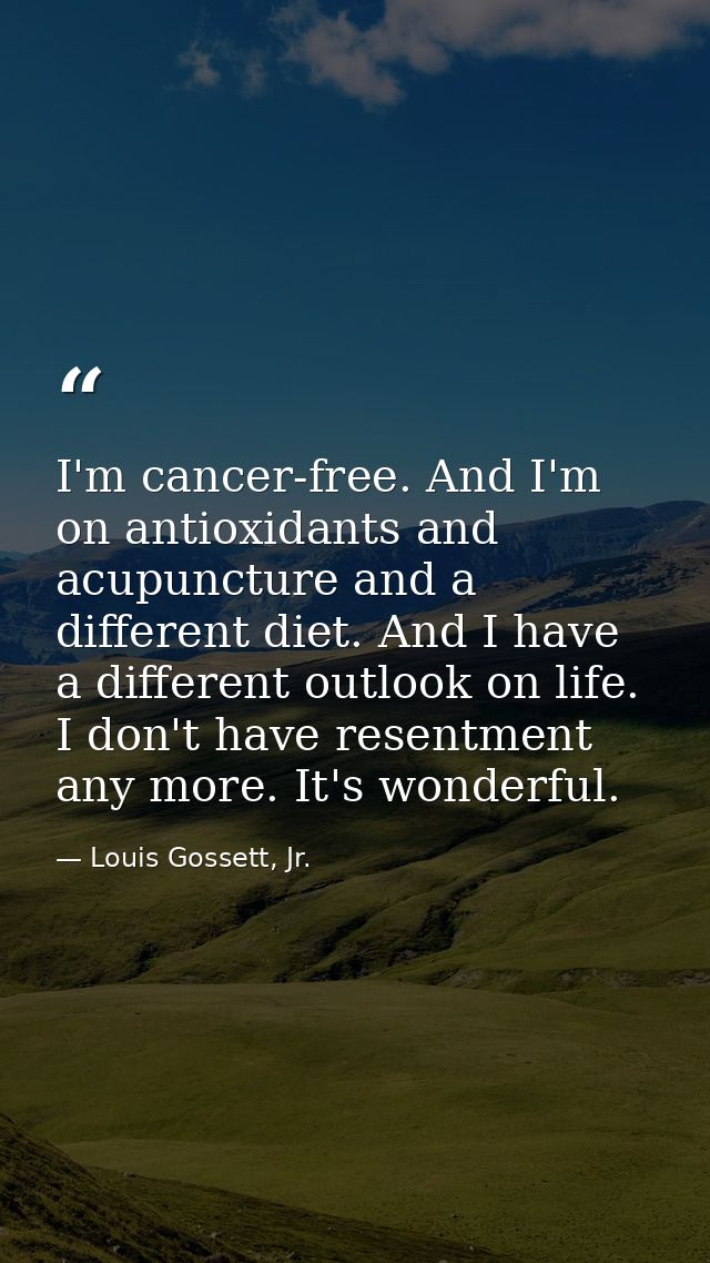 I'm cancer-free. And I'm on antioxidants and acupuncture and a different diet. And I have a different outlook on life. I — Louis Gossett, Jr.