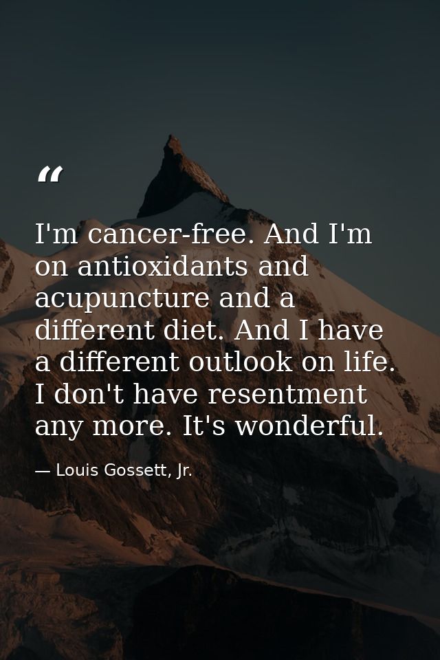 I'm cancer-free. And I'm on antioxidants and acupuncture and a different diet. And I have a different outlook on life. I — Louis Gossett, Jr.