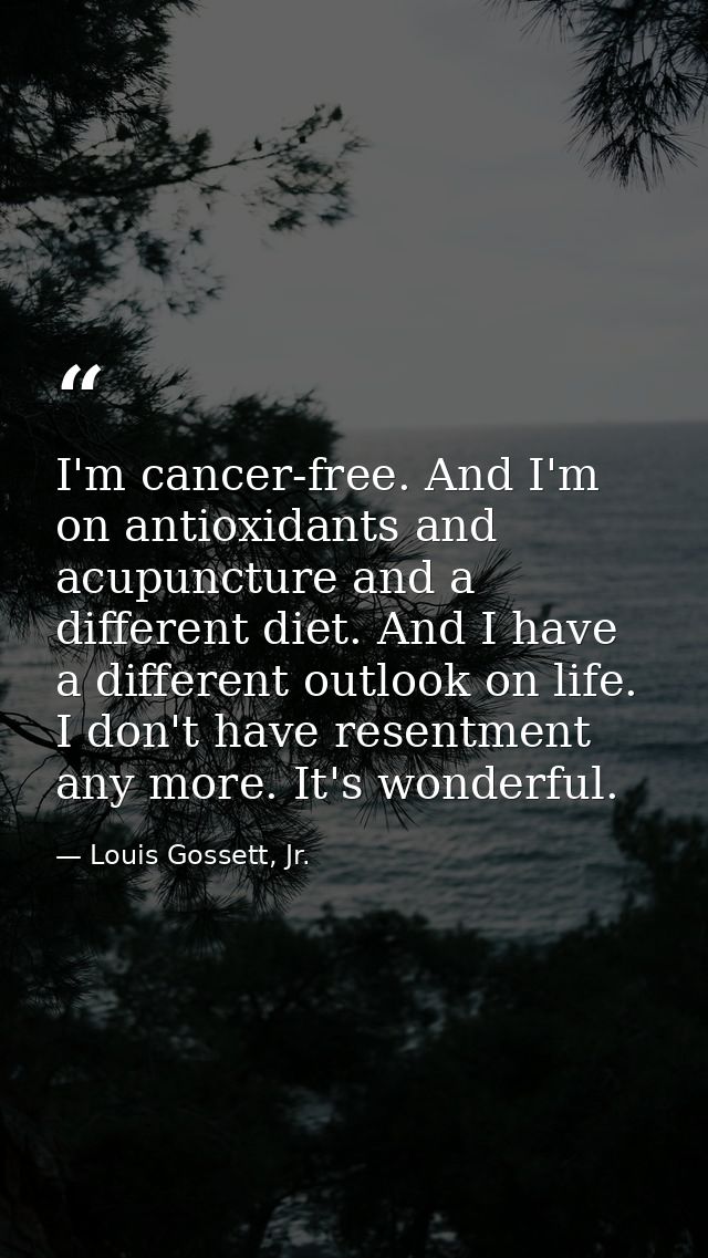 I'm cancer-free. And I'm on antioxidants and acupuncture and a different diet. And I have a different outlook on life. I — Louis Gossett, Jr.