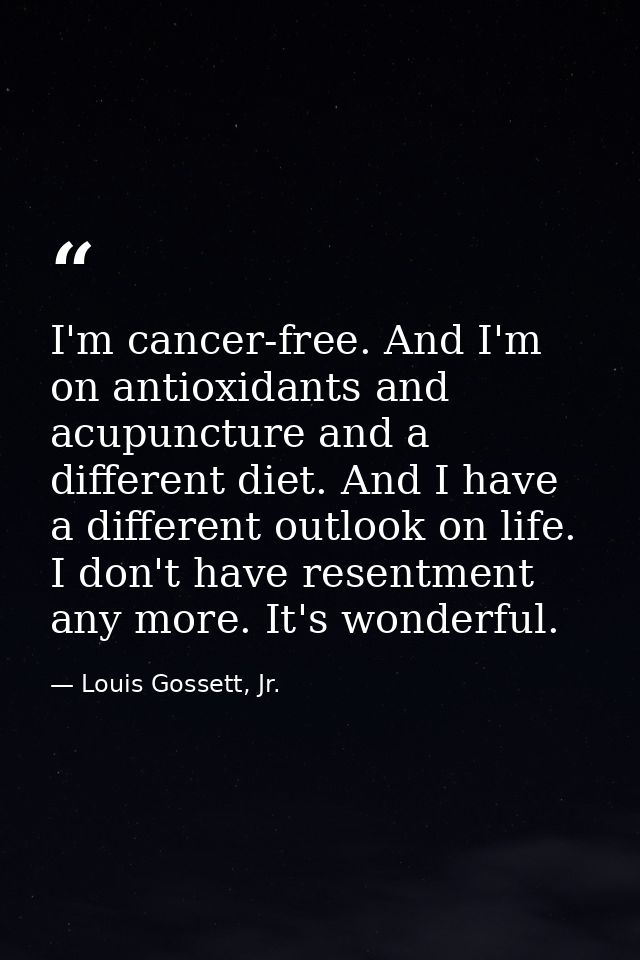 I'm cancer-free. And I'm on antioxidants and acupuncture and a different diet. And I have a different outlook on life. I — Louis Gossett, Jr.
