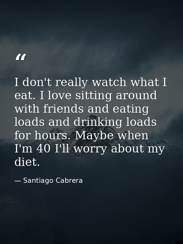 I don't really watch what I eat. I love sitting around with friends and eating loads and drinking loads for hours. Maybe — Santiago Cabrera