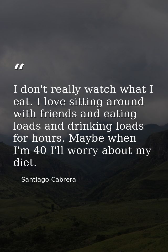 I don't really watch what I eat. I love sitting around with friends and eating loads and drinking loads for hours. Maybe — Santiago Cabrera