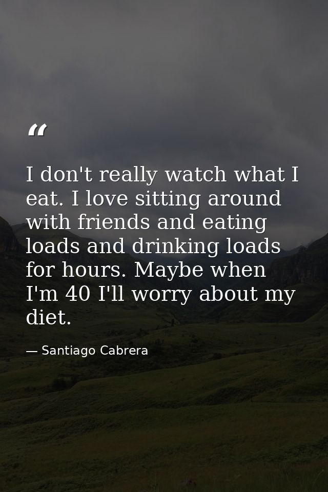 I don't really watch what I eat. I love sitting around with friends and eating loads and drinking loads for hours. Maybe — Santiago Cabrera