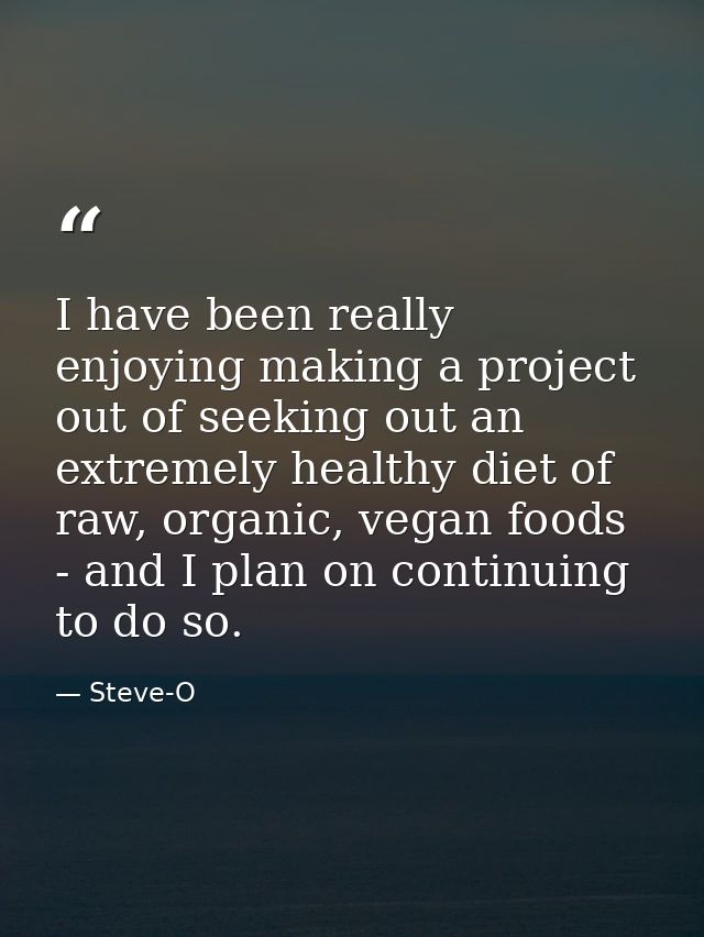 I have been really enjoying making a project out of seeking out an extremely healthy diet of raw, organic, vegan foods - — Steve-O