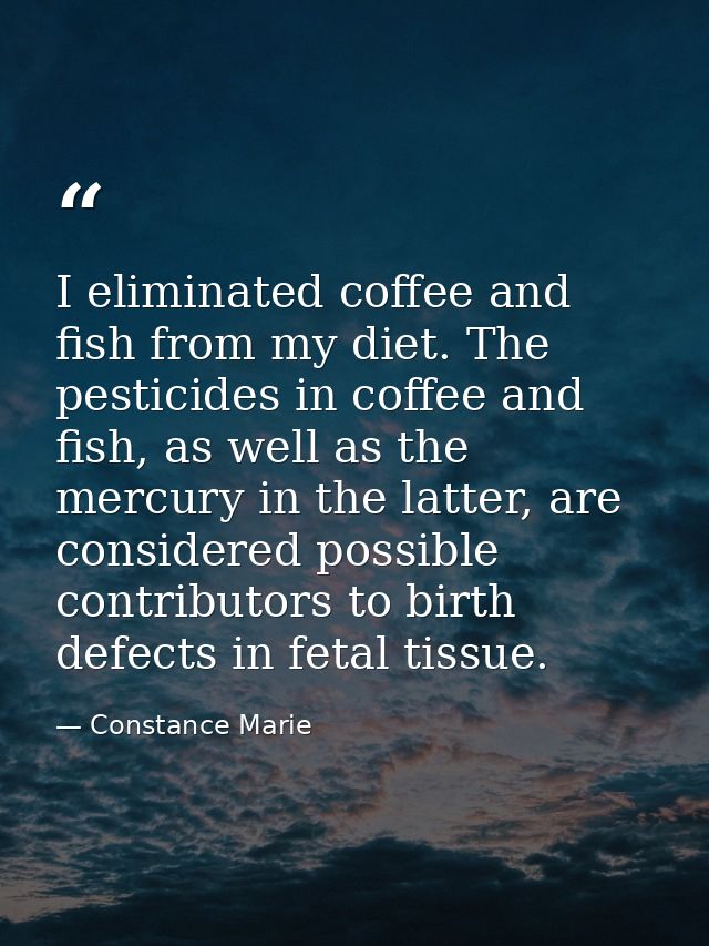 I eliminated coffee and fish from my diet. The pesticides in coffee and fish, as well as the mercury in the latter, are  — Constance Marie