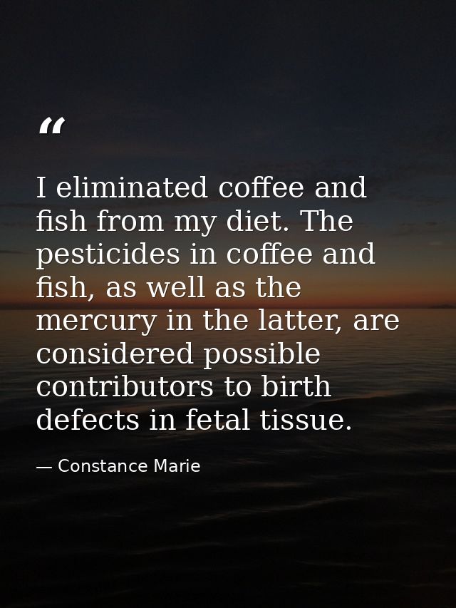 I eliminated coffee and fish from my diet. The pesticides in coffee and fish, as well as the mercury in the latter, are  — Constance Marie