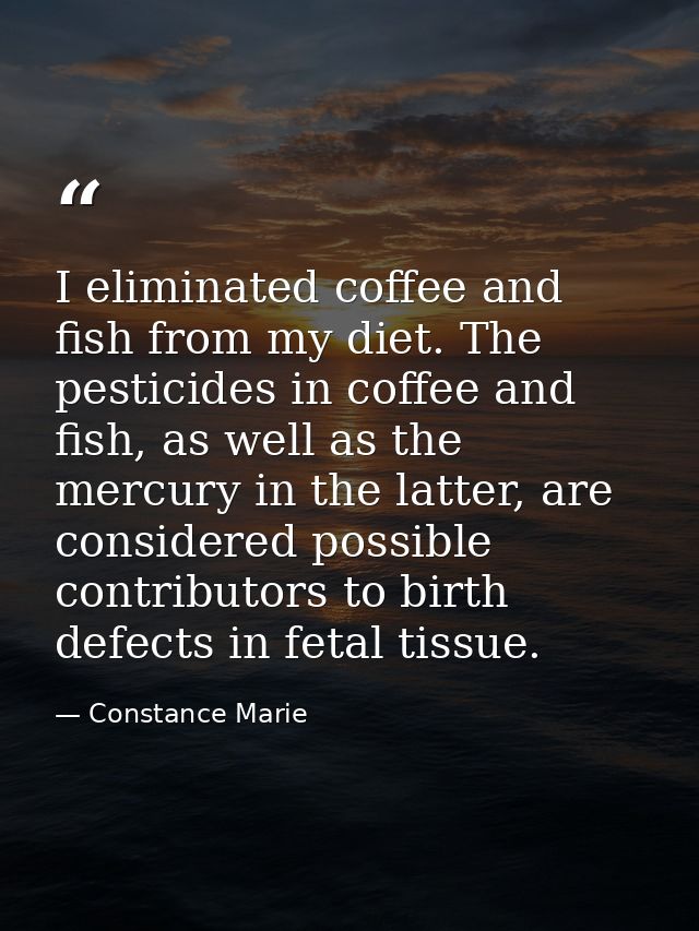 I eliminated coffee and fish from my diet. The pesticides in coffee and fish, as well as the mercury in the latter, are  — Constance Marie