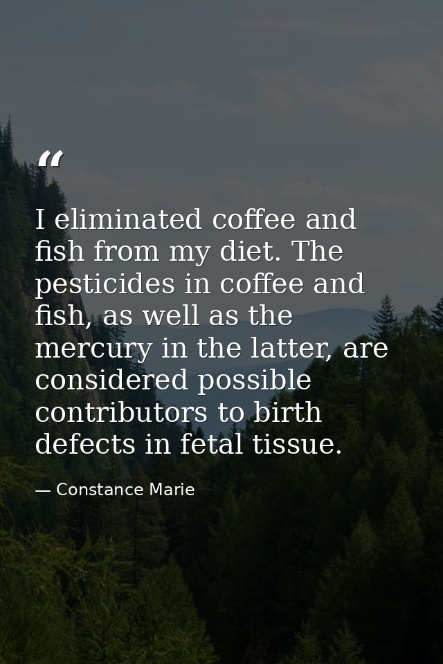 I eliminated coffee and fish from my diet. The pesticides in coffee and fish, as well as the mercury in the latter, are  — Constance Marie