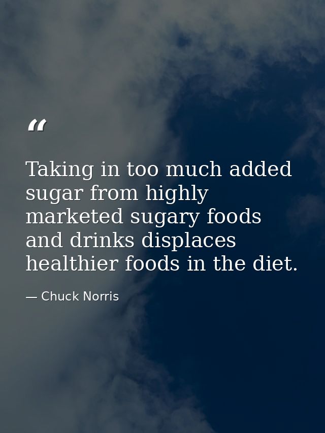 Taking in too much added sugar from highly marketed sugary foods and drinks displaces healthier foods in the diet. — Chuck Norris