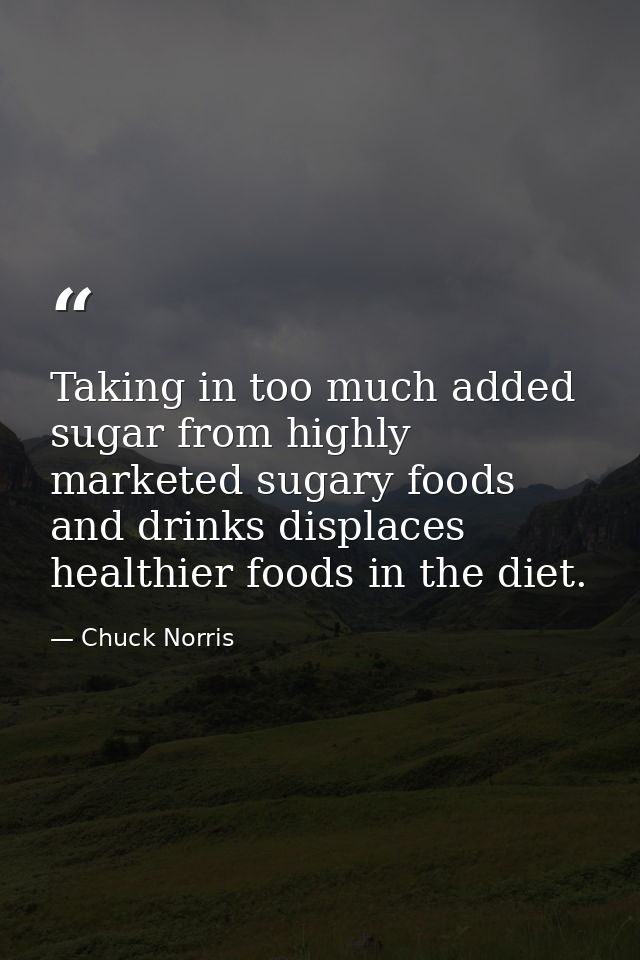 Taking in too much added sugar from highly marketed sugary foods and drinks displaces healthier foods in the diet. — Chuck Norris