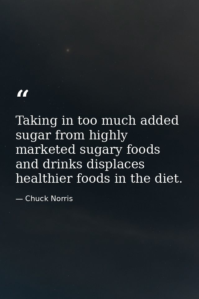 Taking in too much added sugar from highly marketed sugary foods and drinks displaces healthier foods in the diet. — Chuck Norris