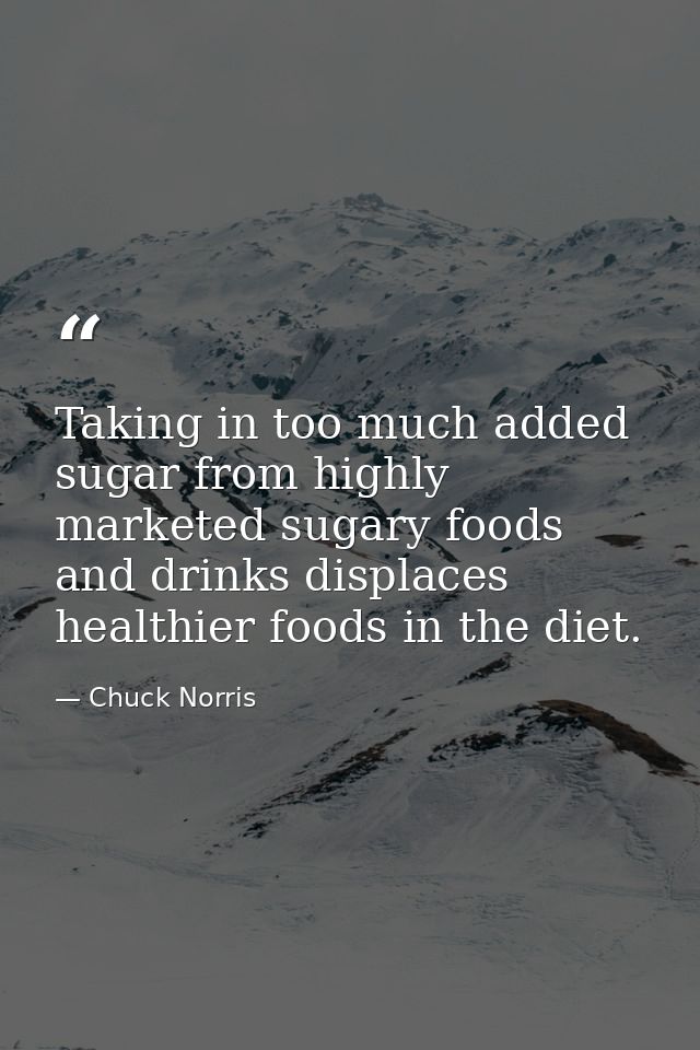 Taking in too much added sugar from highly marketed sugary foods and drinks displaces healthier foods in the diet. — Chuck Norris