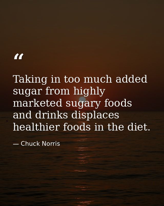 Taking in too much added sugar from highly marketed sugary foods and drinks displaces healthier foods in the diet. — Chuck Norris