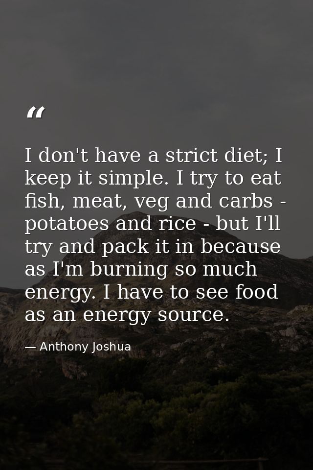 I don't have a strict diet; I keep it simple. I try to eat fish, meat, veg and carbs - potatoes and rice - but I'll try  — Anthony Joshua