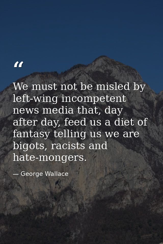 We must not be misled by left-wing incompetent news media that, day after day, feed us a diet of fantasy telling us we a — George Wallace