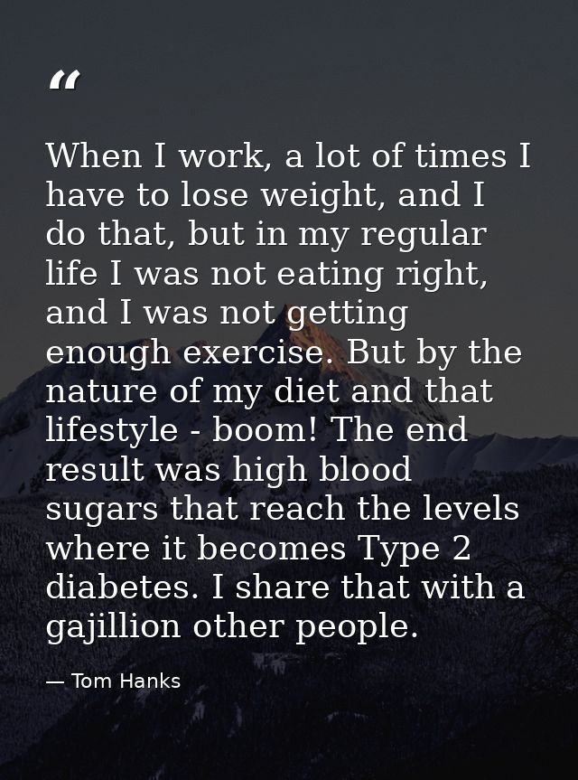 When I work, a lot of times I have to lose weight, and I do that, but in my regular life I was not eating right, and I w — Tom Hanks